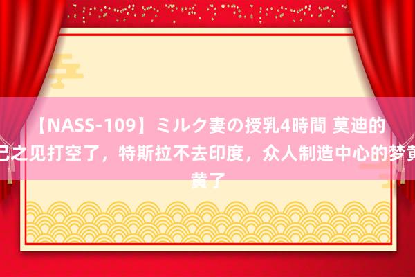 【NASS-109】ミルク妻の授乳4時間 莫迪的一己之见打空了，特斯拉不去印度，众人制造中心的梦黄了