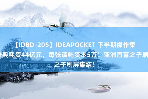 【IDBD-205】IDEAPOCKET 下半期傑作集2009 婚典耗资44亿元，每张请帖资本5万！亚洲首富之子刷屏集结！