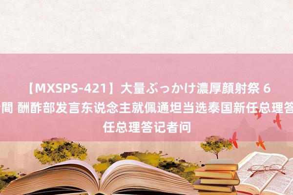 【MXSPS-421】大量ぶっかけ濃厚顔射祭 60人5時間 酬酢部发言东说念主就佩通坦当选泰国新任总理答记者问