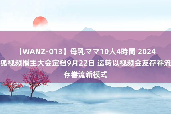 【WANZ-013】母乳ママ10人4時間 2024秋季搜狐视频播主大会定档9月22日 运转以视频会友存眷流新模式