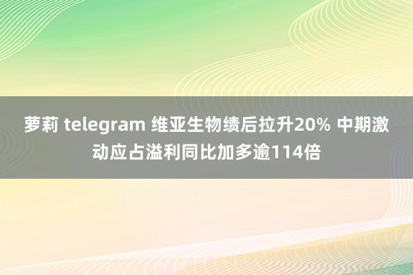 萝莉 telegram 维亚生物绩后拉升20% 中期激动应占溢利同比加多逾114倍