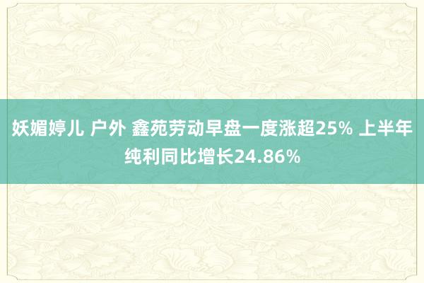 妖媚婷儿 户外 鑫苑劳动早盘一度涨超25% 上半年纯利同比增长24.86%