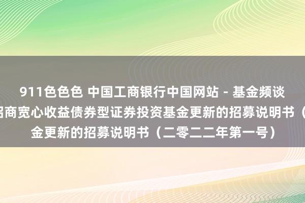 911色色色 中国工商银行中国网站－基金频谈－基金公告栏目－招商宽心收益债券型证券投资基金更新的招募说明书（二零二二年第一号）