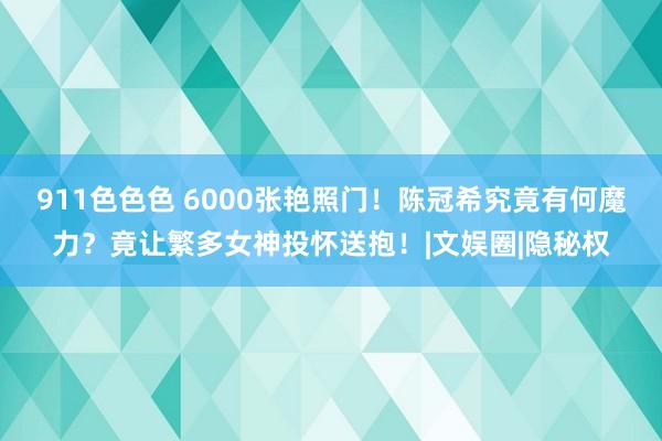 911色色色 6000张艳照门！陈冠希究竟有何魔力？竟让繁多女神投怀送抱！|文娱圈|隐秘权