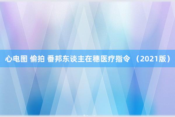 心电图 偷拍 番邦东谈主在穗医疗指令 （2021版）