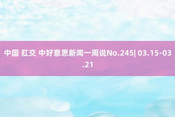 中国 肛交 中好意思新闻一周说No.245| 03.15-03.21