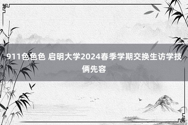 911色色色 启明大学2024春季学期交换生访学技俩先容