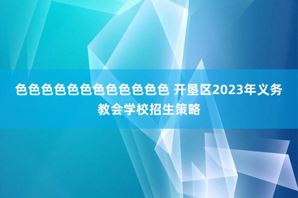 色色色色色色色色色色色色 开垦区2023年义务教会学校招生策略