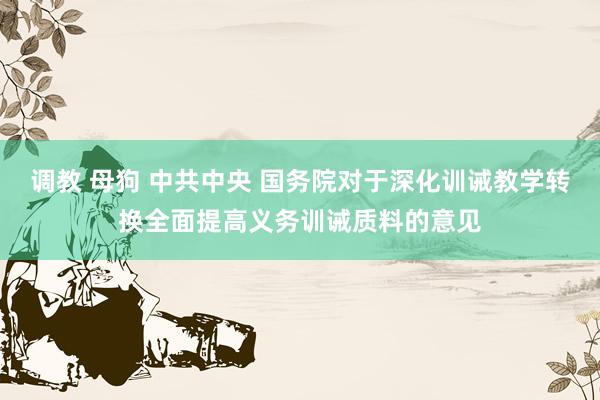 调教 母狗 中共中央 国务院对于深化训诫教学转换全面提高义务训诫质料的意见