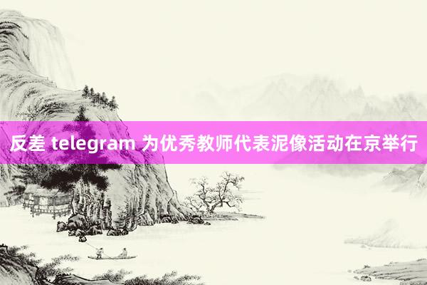 反差 telegram 为优秀教师代表泥像活动在京举行