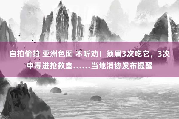 自拍偷拍 亚洲色图 不听劝！须眉3次吃它，3次中毒进抢救室……当地消协发布提醒