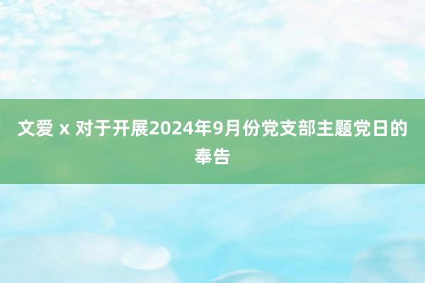 文爱 x 对于开展2024年9月份党支部主题党日的奉告